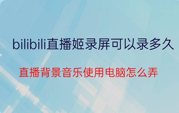 bilibili直播姬录屏可以录多久 直播背景音乐使用电脑怎么弄？